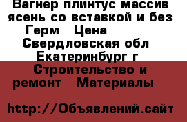 Вагнер плинтус массив ясень со вставкой и без Герм › Цена ­ 7 500 - Свердловская обл., Екатеринбург г. Строительство и ремонт » Материалы   